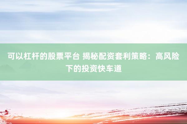 可以杠杆的股票平台 揭秘配资套利策略：高风险下的投资快车道
