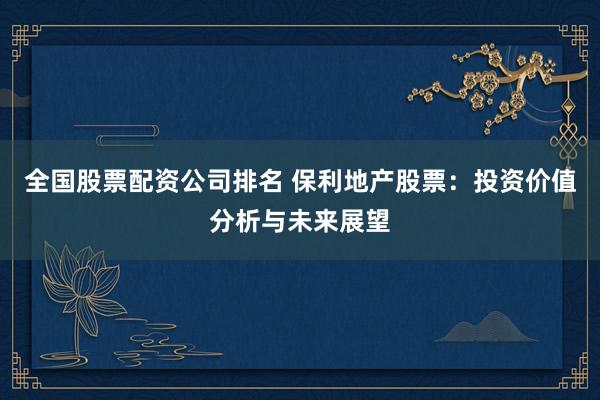 全国股票配资公司排名 保利地产股票：投资价值分析与未来展望