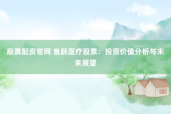 股票配资官网 鱼跃医疗股票：投资价值分析与未来展望