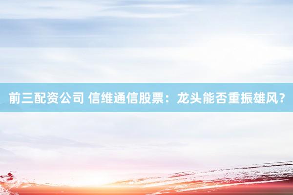 前三配资公司 信维通信股票：龙头能否重振雄风？