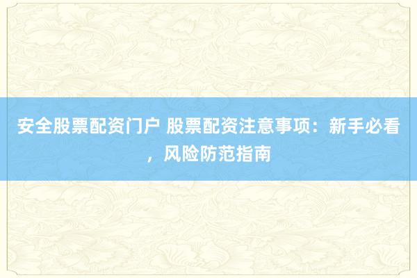 安全股票配资门户 股票配资注意事项：新手必看，风险防范指南