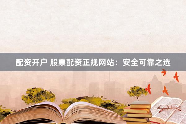 配资开户 股票配资正规网站：安全可靠之选