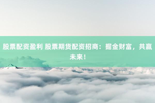 股票配资盈利 股票期货配资招商：掘金财富，共赢未来！
