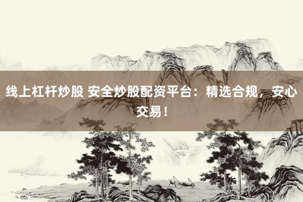 线上杠杆炒股 安全炒股配资平台：精选合规，安心交易！