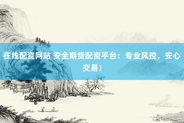 在线配资网站 安全期货配资平台：专业风控，安心交易！