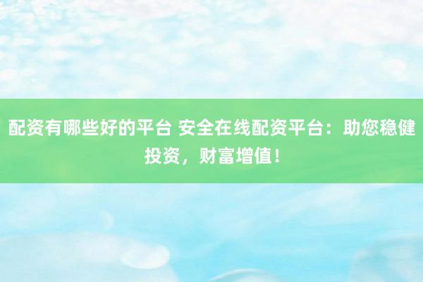 配资有哪些好的平台 安全在线配资平台：助您稳健投资，财富增值！