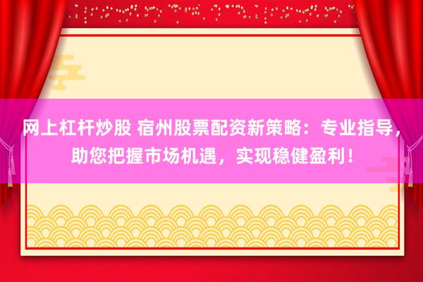 网上杠杆炒股 宿州股票配资新策略：专业指导，助您把握市场机遇，实现稳健盈利！