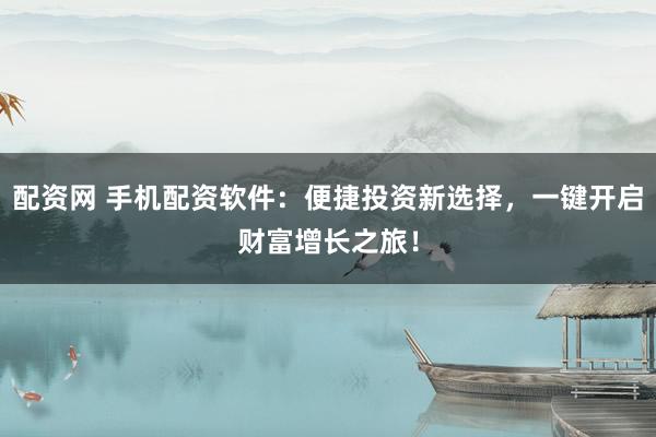 配资网 手机配资软件：便捷投资新选择，一键开启财富增长之旅！