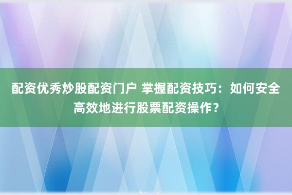 配资优秀炒股配资门户 掌握配资技巧：如何安全高效地进行股票配资操作？