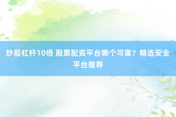 炒股杠杆10倍 股票配资平台哪个可靠？精选安全平台推荐