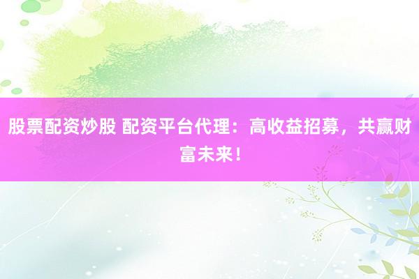 股票配资炒股 配资平台代理：高收益招募，共赢财富未来！