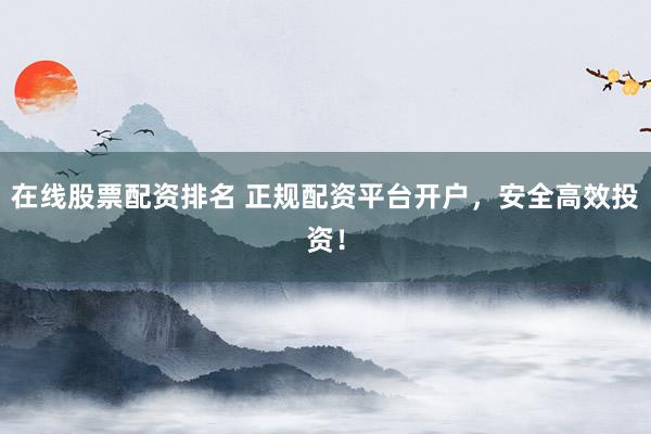 在线股票配资排名 正规配资平台开户，安全高效投资！