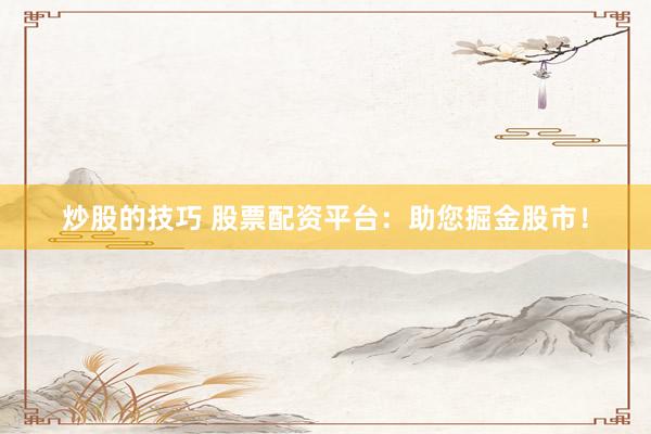 炒股的技巧 股票配资平台：助您掘金股市！