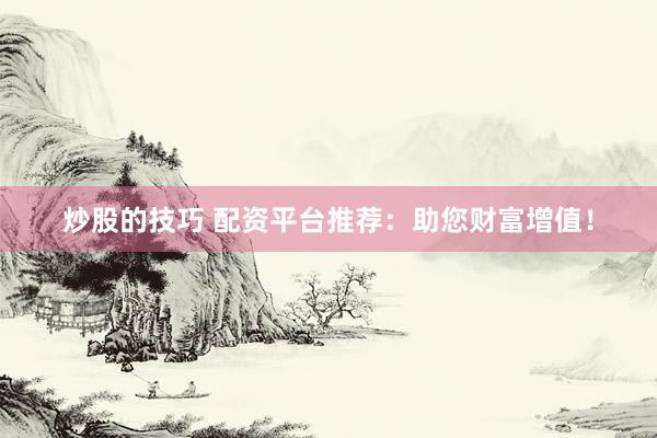 炒股的技巧 配资平台推荐：助您财富增值！