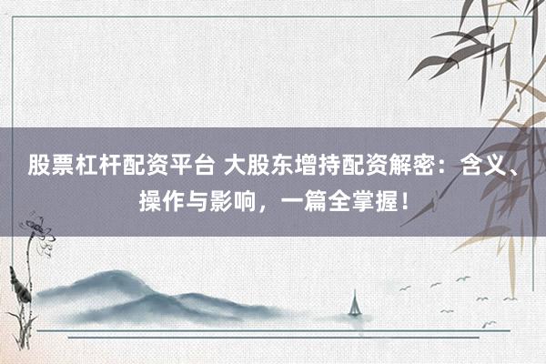 股票杠杆配资平台 大股东增持配资解密：含义、操作与影响，一篇全掌握！