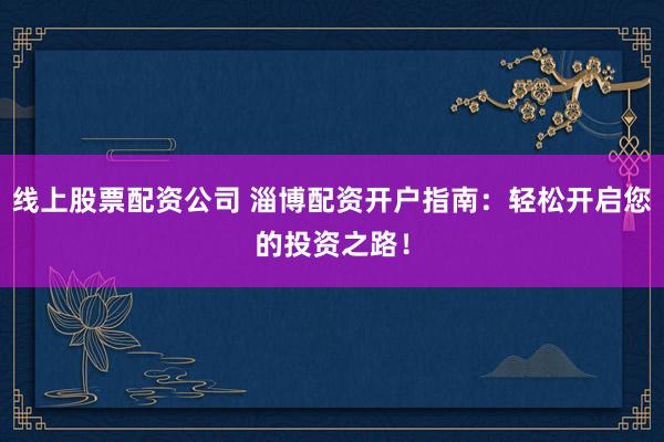 线上股票配资公司 淄博配资开户指南：轻松开启您的投资之路！