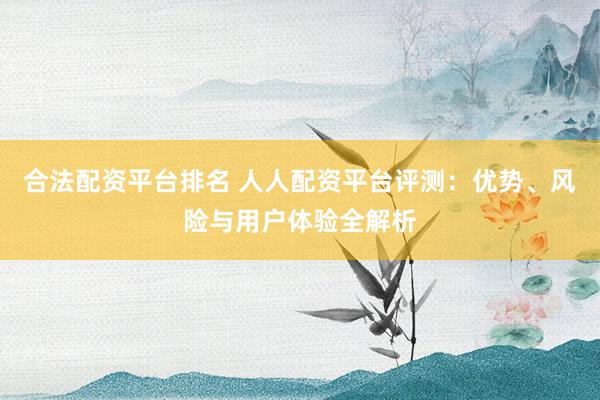 合法配资平台排名 人人配资平台评测：优势、风险与用户体验全解析