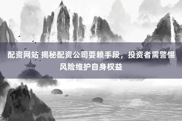 配资网站 揭秘配资公司耍赖手段，投资者需警惕风险维护自身权益