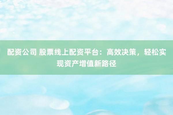 配资公司 股票线上配资平台：高效决策，轻松实现资产增值新路径