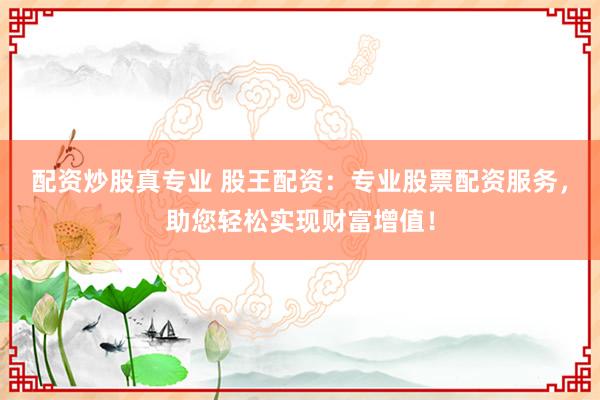 配资炒股真专业 股王配资：专业股票配资服务，助您轻松实现财富增值！