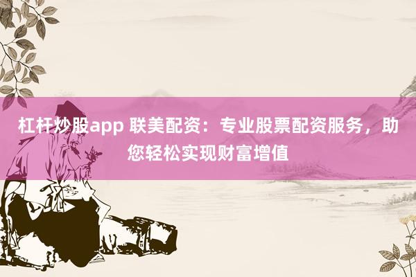 杠杆炒股app 联美配资：专业股票配资服务，助您轻松实现财富增值