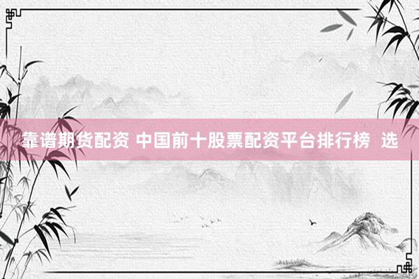 靠谱期货配资 中国前十股票配资平台排行榜  选