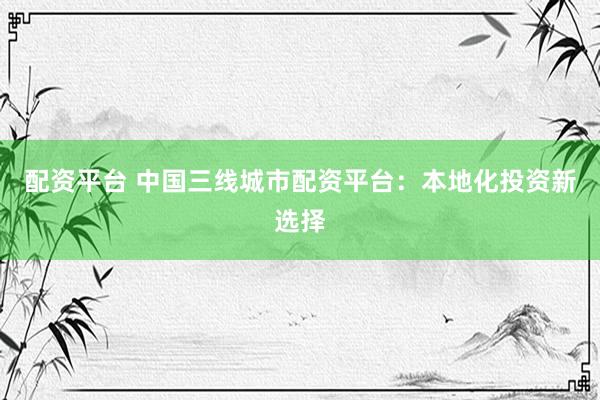 配资平台 中国三线城市配资平台：本地化投资新选择