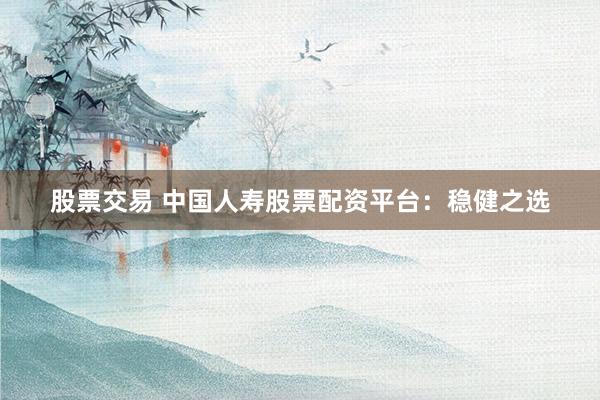 股票交易 中国人寿股票配资平台：稳健之选
