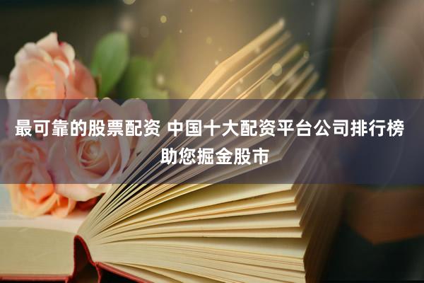 最可靠的股票配资 中国十大配资平台公司排行榜  助您掘金股市