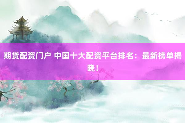 期货配资门户 中国十大配资平台排名：最新榜单揭晓！