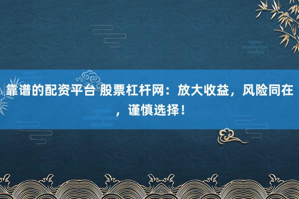 靠谱的配资平台 股票杠杆网：放大收益，风险同在，谨慎选择！