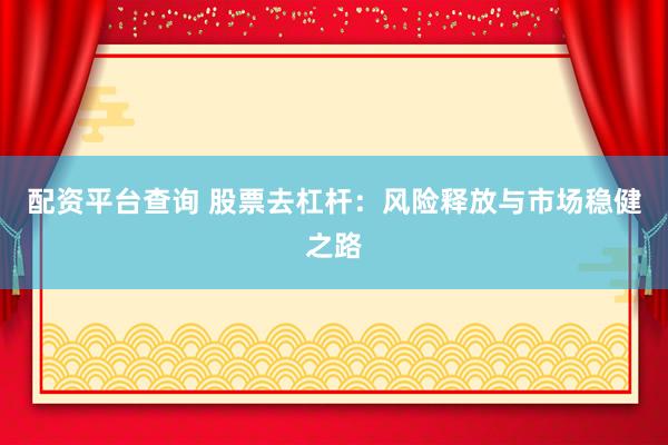 配资平台查询 股票去杠杆：风险释放与市场稳健之路