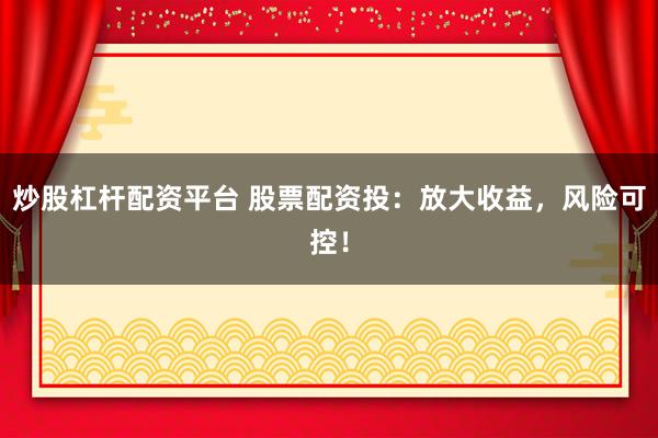 炒股杠杆配资平台 股票配资投：放大收益，风险可控！
