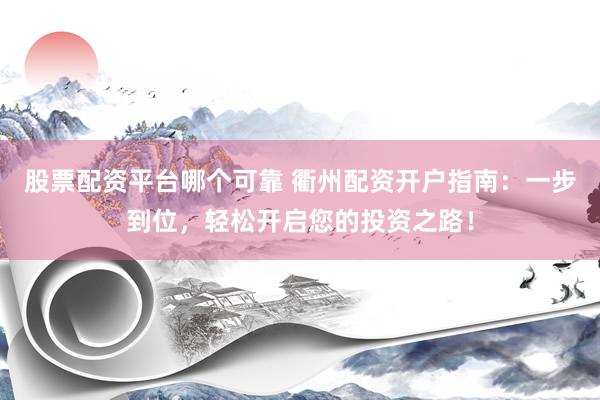 股票配资平台哪个可靠 衢州配资开户指南：一步到位，轻松开启您的投资之路！