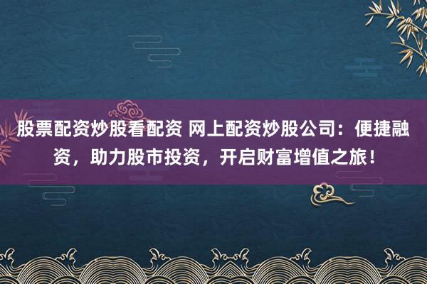 股票配资炒股看配资 网上配资炒股公司：便捷融资，助力股市投资，开启财富增值之旅！