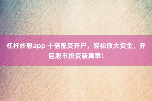 杠杆炒股app 十倍配资开户，轻松放大资金，开启股市投资新篇章！