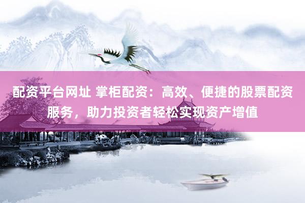 配资平台网址 掌柜配资：高效、便捷的股票配资服务，助力投资者轻松实现资产增值