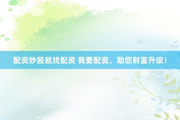 配资炒股就找配资 我要配资，助您财富升级！