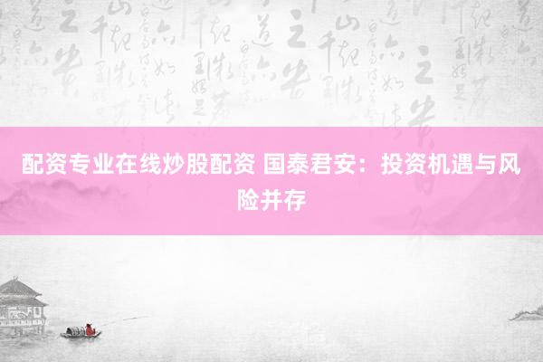 配资专业在线炒股配资 国泰君安：投资机遇与风险并存