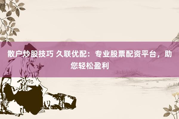 散户炒股技巧 久联优配：专业股票配资平台，助您轻松盈利