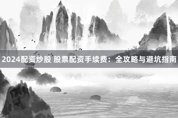 2024配资炒股 股票配资手续费：全攻略与避坑指南