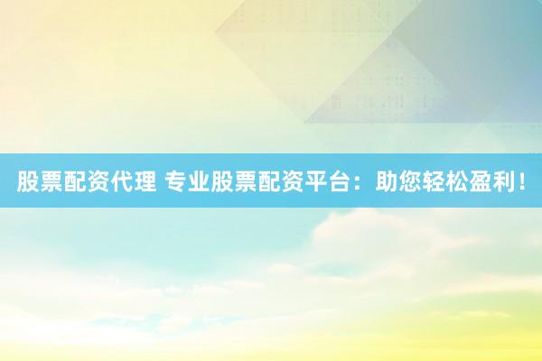 股票配资代理 专业股票配资平台：助您轻松盈利！