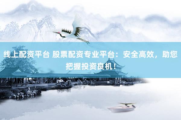 线上配资平台 股票配资专业平台：安全高效，助您把握投资良机！