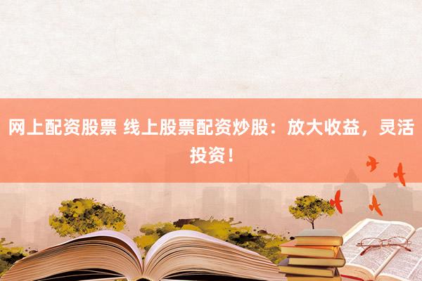 网上配资股票 线上股票配资炒股：放大收益，灵活投资！