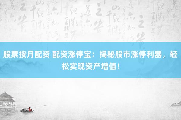 股票按月配资 配资涨停宝：揭秘股市涨停利器，轻松实现资产增值！