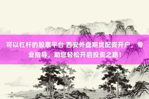 可以杠杆的股票平台 西安外盘期货配资开户，专业指导，助您轻松开启投资之路！
