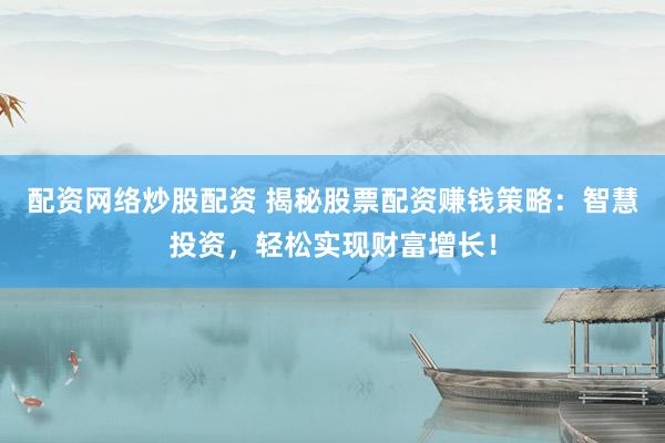 配资网络炒股配资 揭秘股票配资赚钱策略：智慧投资，轻松实现财富增长！