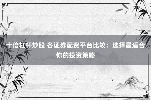 十倍杠杆炒股 各证券配资平台比较：选择最适合你的投资策略
