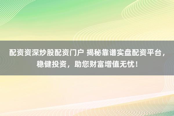 配资资深炒股配资门户 揭秘靠谱实盘配资平台，稳健投资，助您财富增值无忧！