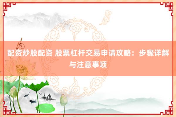 配资炒股配资 股票杠杆交易申请攻略：步骤详解与注意事项